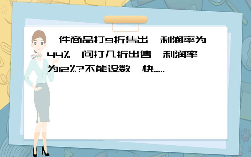 一件商品打9折售出,利润率为44%,问打几折出售,利润率为12%?不能设数,快.....