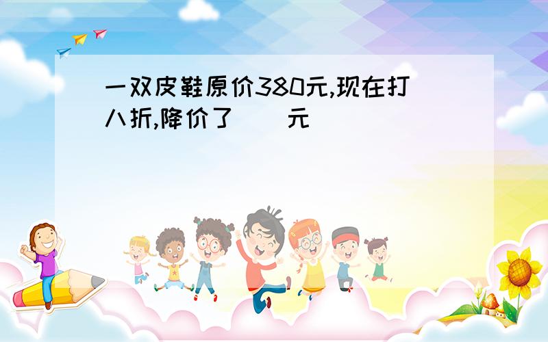 一双皮鞋原价380元,现在打八折,降价了（）元