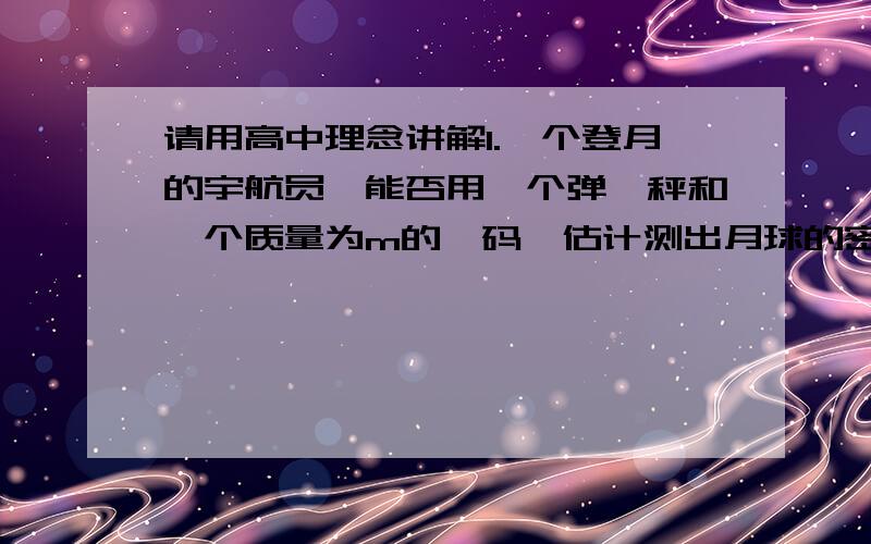 请用高中理念讲解1.一个登月的宇航员,能否用一个弹簧秤和一个质量为m的砝码,估计测出月球的密度和质量?如果能,说明估测方法并写出表达式,设月球半径为R,设弹簧秤示数为 F 2.中子星是恒