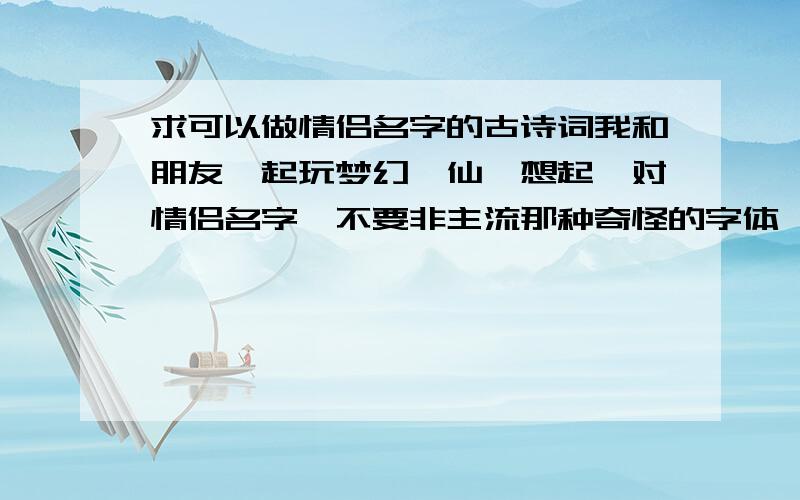 求可以做情侣名字的古诗词我和朋友一起玩梦幻诛仙,想起一对情侣名字,不要非主流那种奇怪的字体,而是从古诗词里选,呵呵,附庸风雅一回.我自己有想到两个名字,“寒塘渡鹤影”,“冷月葬