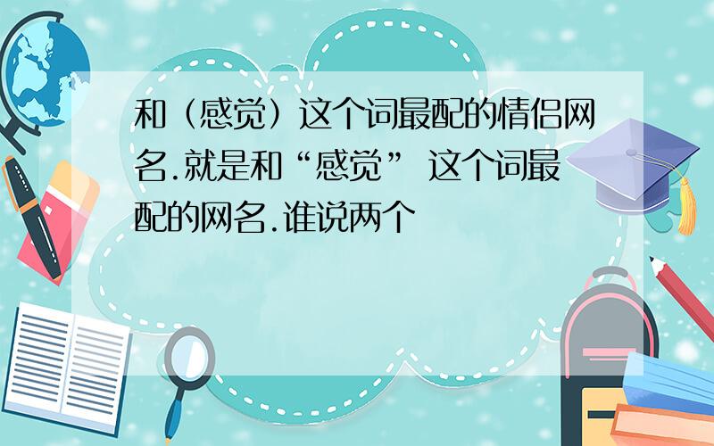 和（感觉）这个词最配的情侣网名.就是和“感觉” 这个词最配的网名.谁说两个