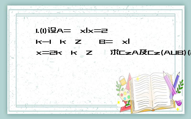 1.(1)设A={x|x=2k-1,k∈Z},B={x|x=2k,k∈Z},求CzA及Cz(AUB)(2)已知A={x|a-4≤x＜a+3},B={x|x＜2或x＞5},且A∩B=A,求a的取值范围.2.(1)求证：函数f(x)=(x+3)/(x+1)在区间(-1,+∞)上是单调减函数；(2)写出函数f(x)=(x+3)/(x+1)