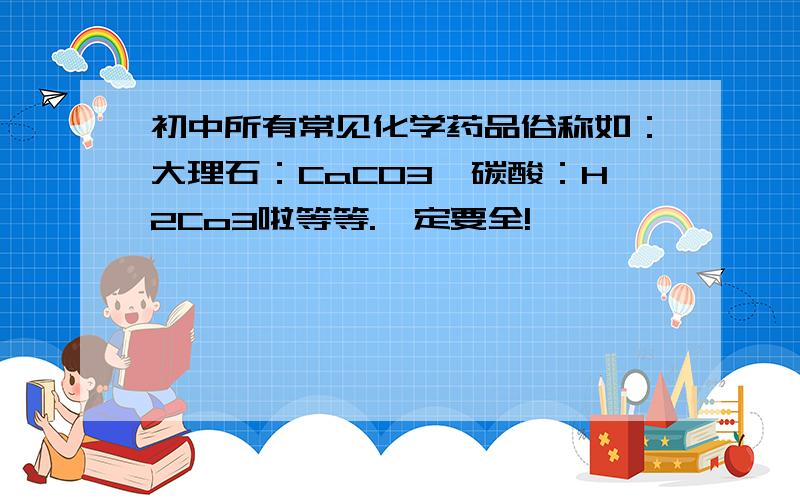 初中所有常见化学药品俗称如：大理石：CaCO3,碳酸：H2Co3啦等等.一定要全!