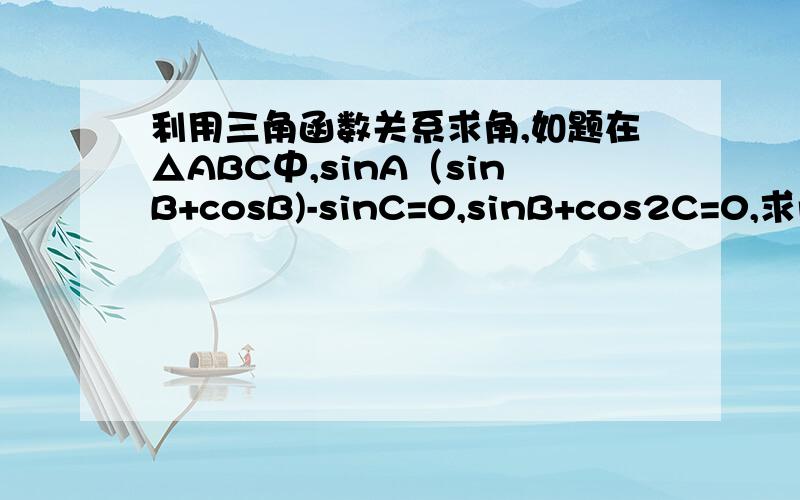 利用三角函数关系求角,如题在△ABC中,sinA（sinB+cosB)-sinC=0,sinB+cos2C=0,求角A,B,C的大小