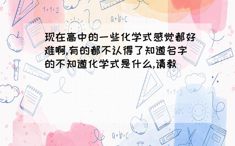 现在高中的一些化学式感觉都好难啊,有的都不认得了知道名字的不知道化学式是什么,请教`````