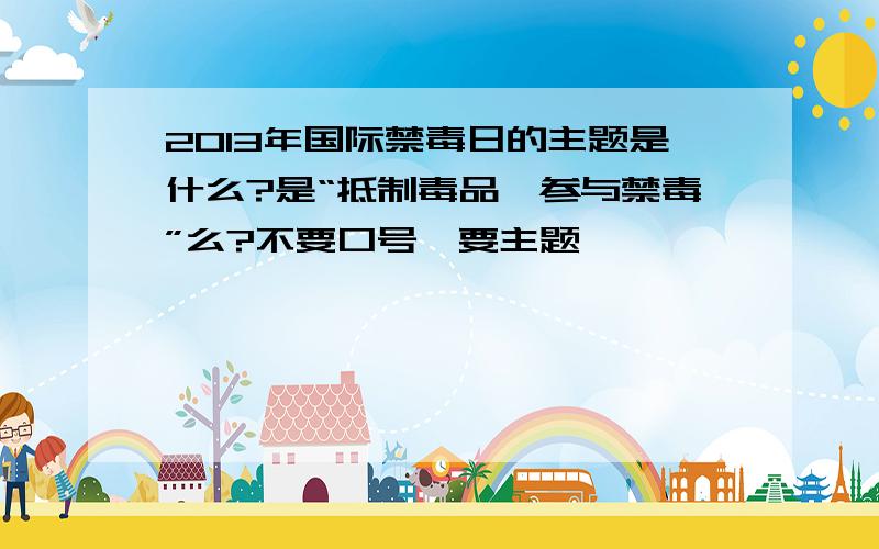 2013年国际禁毒日的主题是什么?是“抵制毒品,参与禁毒”么?不要口号,要主题,