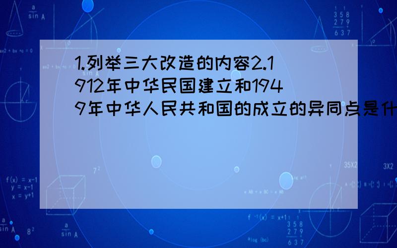 1.列举三大改造的内容2.1912年中华民国建立和1949年中华人民共和国的成立的异同点是什么?3.中华人民共和国成立后,新生的人民政权是怎样整顿经济秩序的?4.《中华人名共和国土地改革法》的