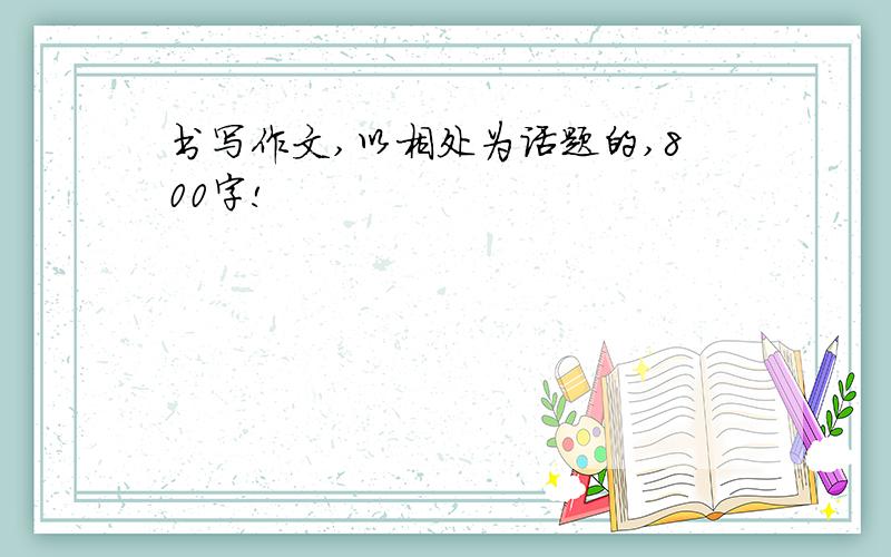 书写作文,以相处为话题的,800字!
