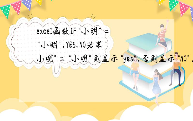 excel函数IF“小明”=“小明”,YES,NO若果“小明”=“小明”则显示“yes”,否则显示“NO”怎么在IF公式下边判断?呵呵