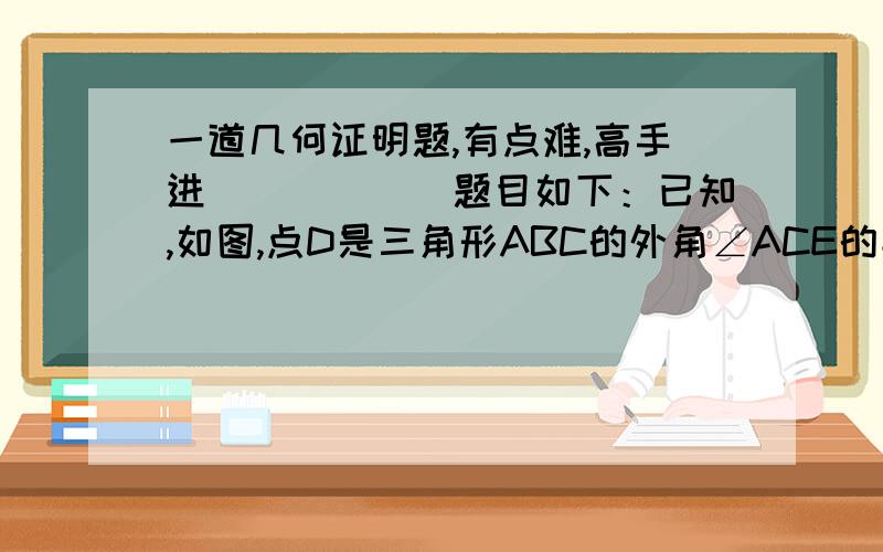 一道几何证明题,有点难,高手进``````题目如下：已知,如图,点D是三角形ABC的外角∠ACE的平分线与BA的延长线的交点.求证：∠BAC ＞ ∠B有点绕,帮帮吾啊~!图在这里```