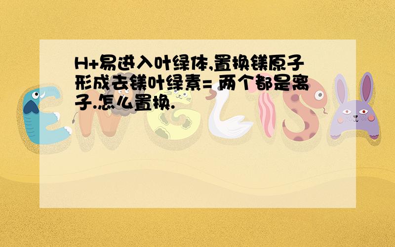 H+易进入叶绿体,置换镁原子形成去镁叶绿素= 两个都是离子.怎么置换.