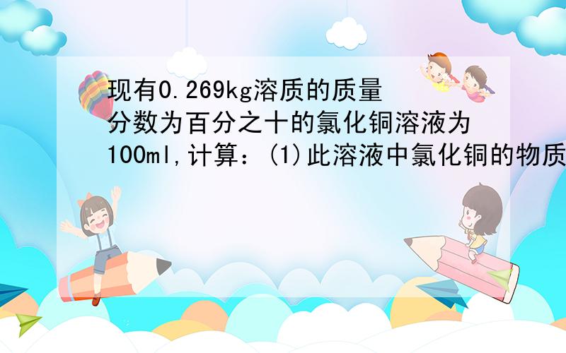 现有0.269kg溶质的质量分数为百分之十的氯化铜溶液为100ml,计算：(1)此溶液中氯化铜的物质的量是多少...现有0.269kg溶质的质量分数为百分之十的氯化铜溶液为100ml,计算：(1)此溶液中氯化铜的