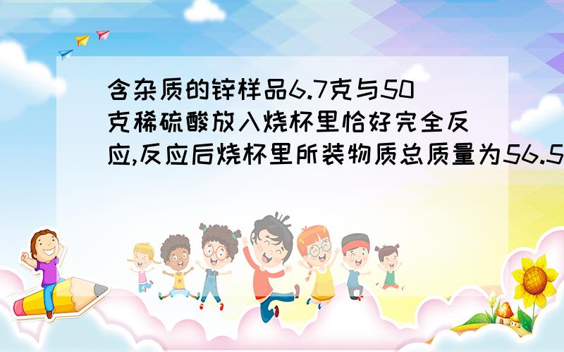 含杂质的锌样品6.7克与50克稀硫酸放入烧杯里恰好完全反应,反应后烧杯里所装物质总质量为56.5克,试计算该样品中含纯锌的质量是多少?