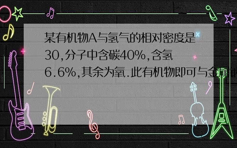 某有机物A与氢气的相对密度是30,分子中含碳40%,含氢6.6%,其余为氧.此有机物即可与金属钠反应,又可与氢氧化钠和碳酸钠反应.1.计算该有机物的分子式.