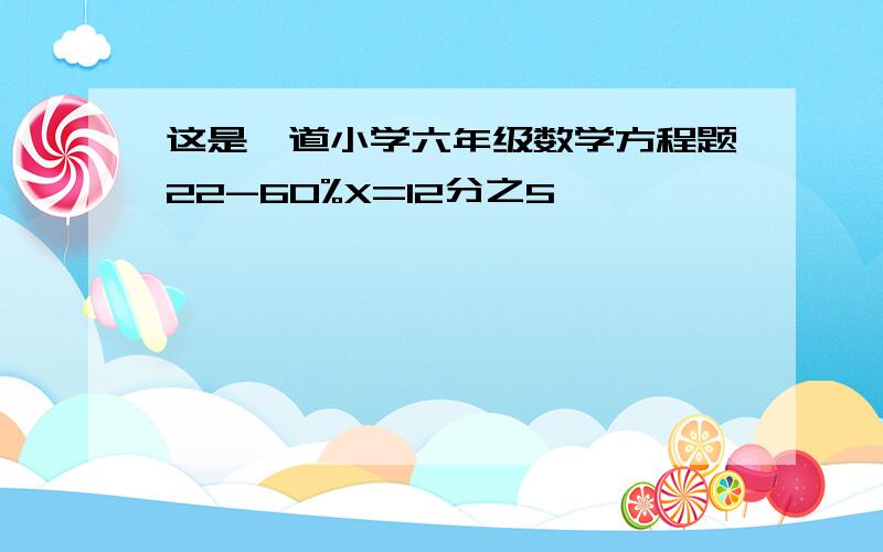 这是一道小学六年级数学方程题22-60%X=12分之5