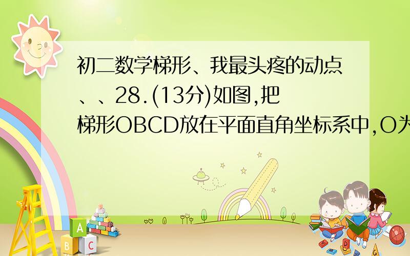 初二数学梯形、我最头疼的动点、、28.(13分)如图,把梯形OBCD放在平面直角坐标系中,O为坐标原点,OB在 轴正半轴上,OB＝5,OD＝BC＝2,CD＝3．(1)直接写出∠DOB的度数；(2)一动点M从点O出发,沿O B C D O