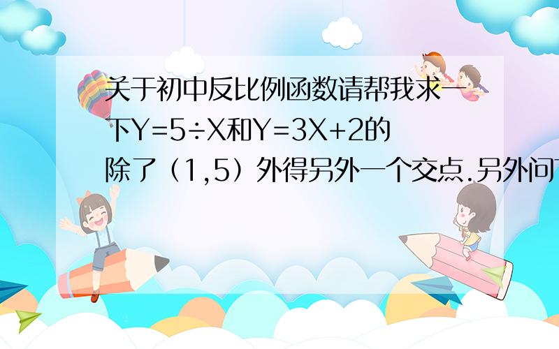 关于初中反比例函数请帮我求一下Y=5÷X和Y=3X+2的除了（1,5）外得另外一个交点.另外问下初中数学中求反比例函数和正比例函数组成的三角形面积有什么秘诀吗