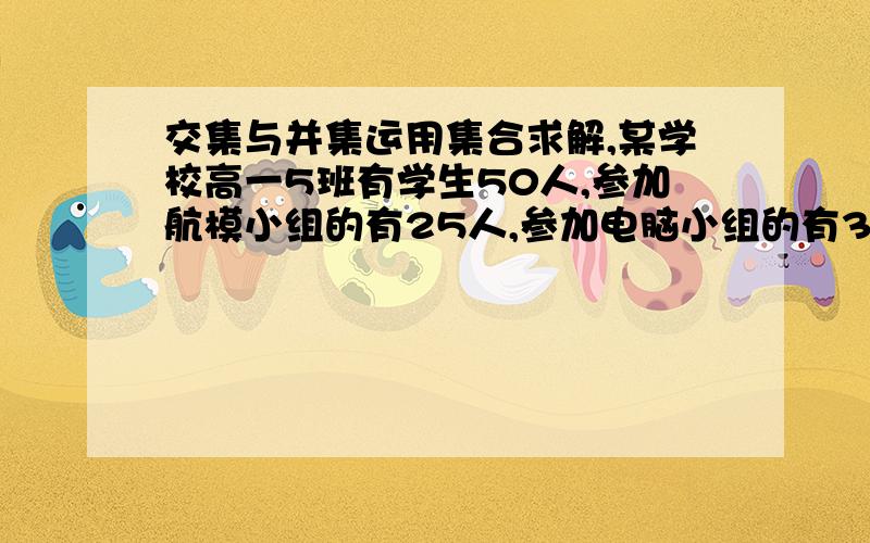 交集与并集运用集合求解,某学校高一5班有学生50人,参加航模小组的有25人,参加电脑小组的有32人,求既参加航模小组,又参加电脑小组的人数的最大和最小值