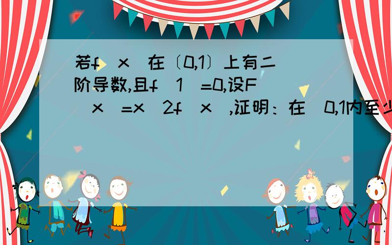 若f(x)在〔0,1〕上有二阶导数,且f(1)=0,设F(x)=x^2f(x),证明：在(0,1内至少存在一点a,使F''(a)=0.求详细解答,谢谢!