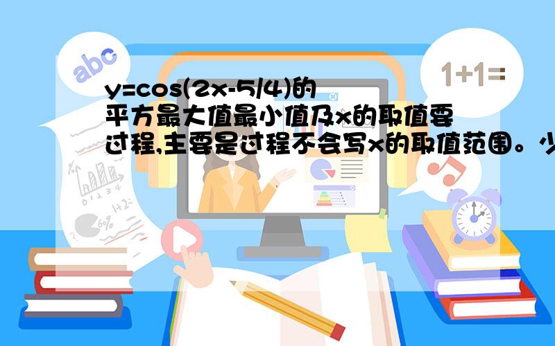 y=cos(2x-5/4)的平方最大值最小值及x的取值要过程,主要是过程不会写x的取值范围。少打了两个字