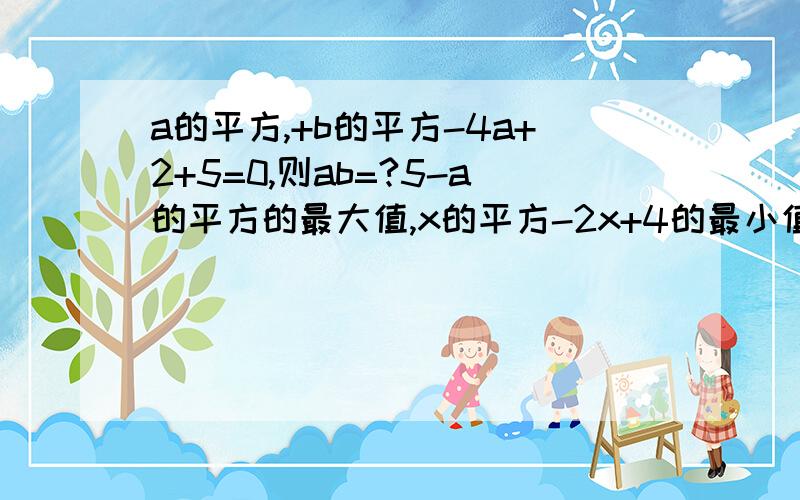 a的平方,+b的平方-4a+2+5=0,则ab=?5-a的平方的最大值,x的平方-2x+4的最小值