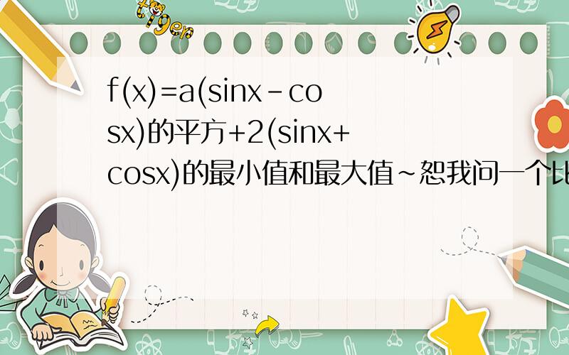 f(x)=a(sinx-cosx)的平方+2(sinx+cosx)的最小值和最大值~恕我问一个比较蠢的题目~