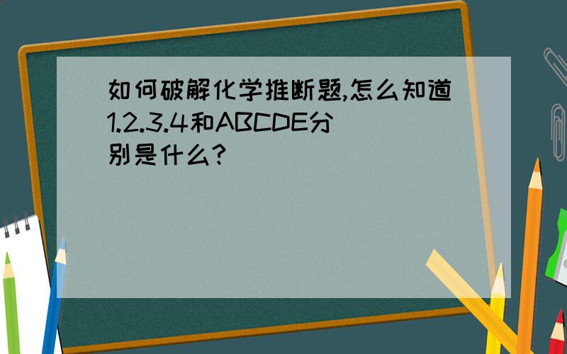 如何破解化学推断题,怎么知道1.2.3.4和ABCDE分别是什么?