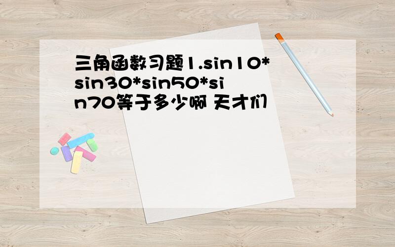 三角函数习题1.sin10*sin30*sin50*sin70等于多少啊 天才们