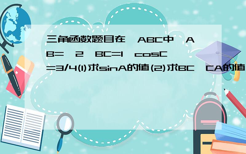 三角函数题目在△ABC中,AB=√2,BC=1,cosC=3/4(1)求sinA的值(2)求BC*CA的值