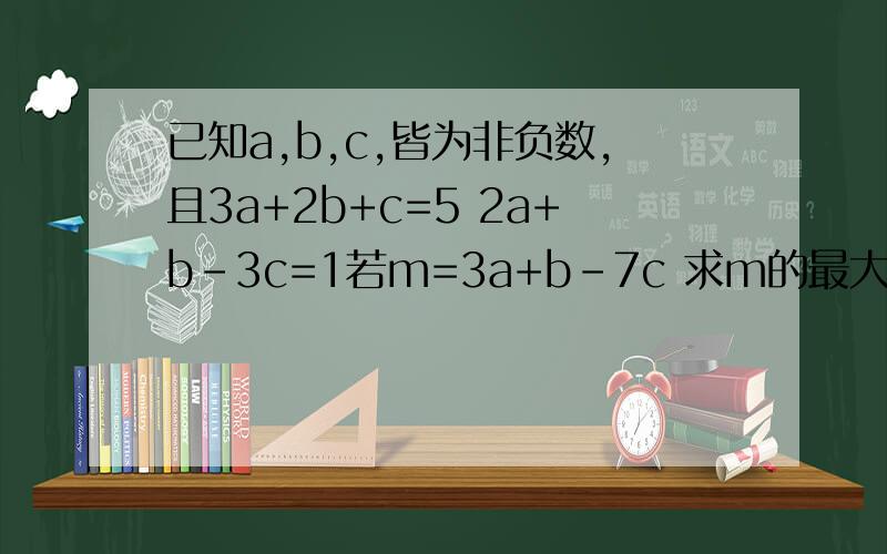 已知a,b,c,皆为非负数,且3a+2b+c=5 2a+b-3c=1若m=3a+b-7c 求m的最大值与最小值（步骤要详细）