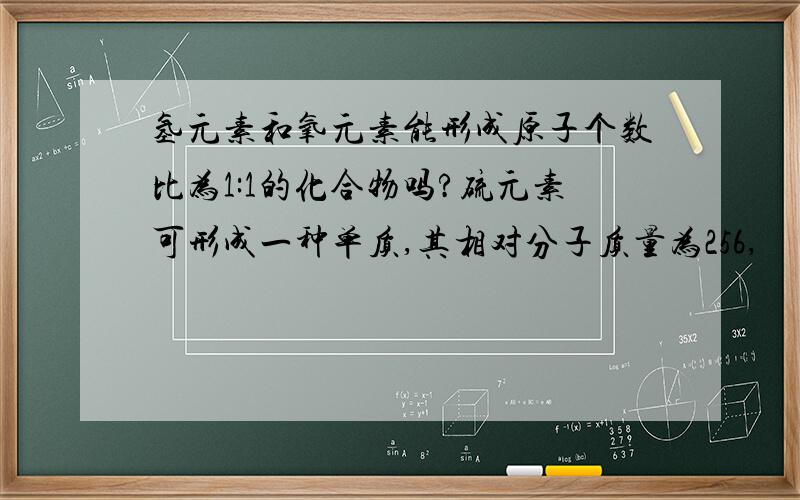 氢元素和氧元素能形成原子个数比为1:1的化合物吗?硫元素可形成一种单质,其相对分子质量为256,