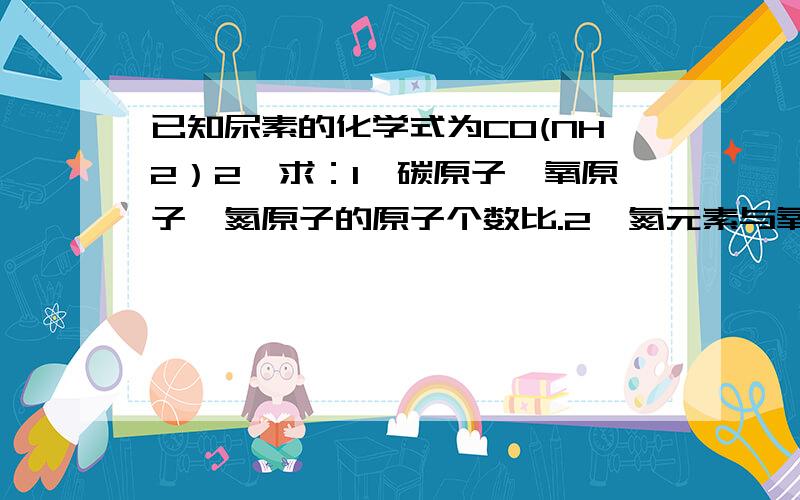 已知尿素的化学式为CO(NH2）2,求：1、碳原子、氧原子、氮原子的原子个数比.2、氮元素与氧元素的质量比.3、30g尿素中氮元素质量.