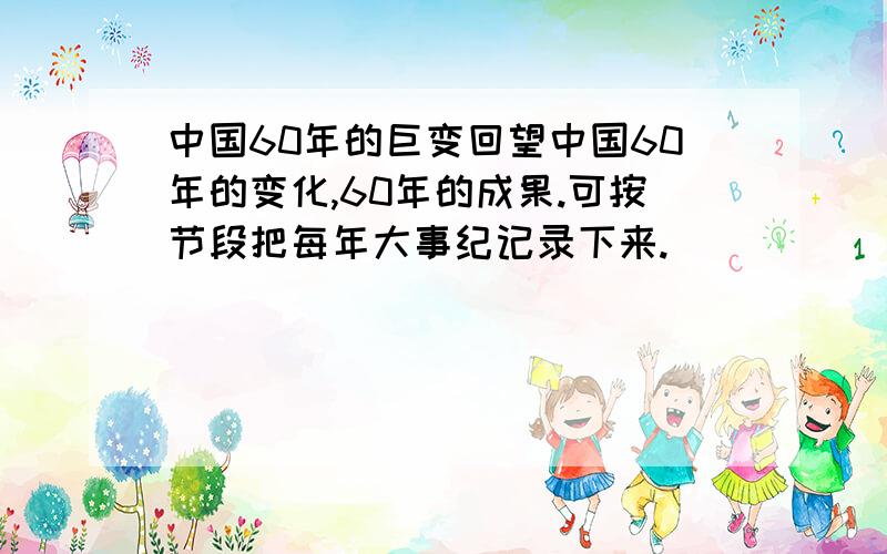 中国60年的巨变回望中国60年的变化,60年的成果.可按节段把每年大事纪记录下来.