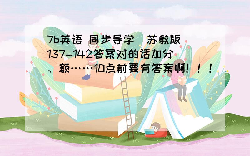 7b英语 同步导学（苏教版）137~142答案对的话加分、额……10点前要有答案啊！！！