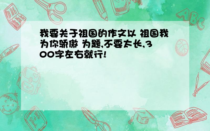 我要关于祖国的作文以 祖国我为你骄傲 为题,不要太长,300字左右就行!