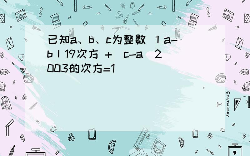 已知a、b、c为整数 丨a-b丨19次方 +｜c-a｜2003的次方=1