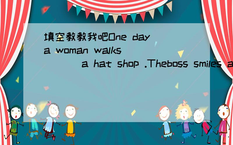 填空教教我吧One day a woman walks ___ a hat shop .Theboss smiles and says: