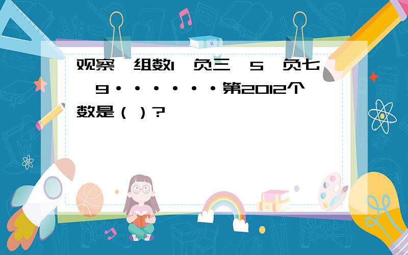 观察一组数1、负三、5、负七、9······第2012个数是（）?