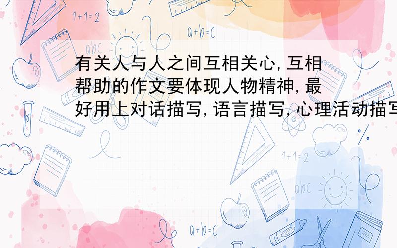 有关人与人之间互相关心,互相帮助的作文要体现人物精神,最好用上对话描写,语言描写,心理活动描写和环境描写.（多篇)