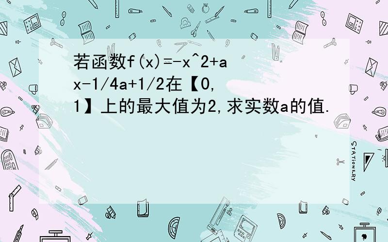 若函数f(x)=-x^2+ax-1/4a+1/2在【0,1】上的最大值为2,求实数a的值.