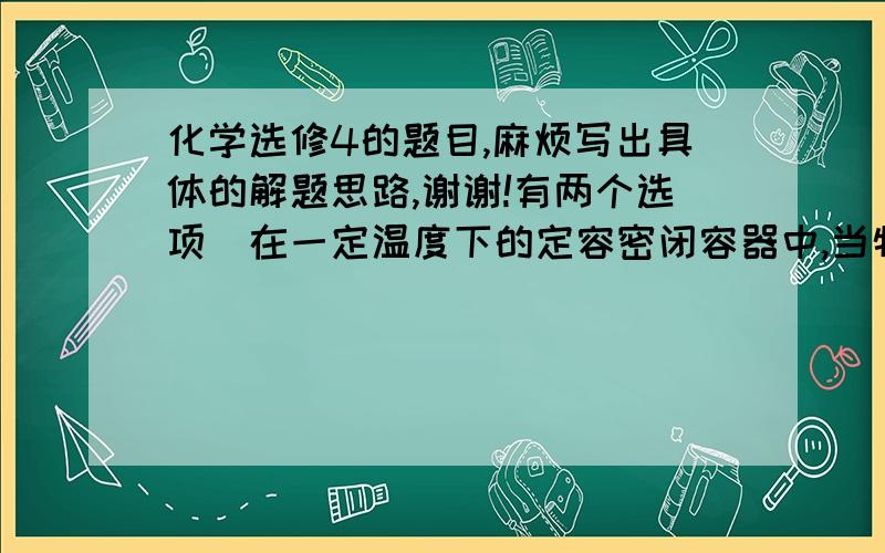 化学选修4的题目,麻烦写出具体的解题思路,谢谢!有两个选项）在一定温度下的定容密闭容器中,当物质的下列物理量不再变化时,表明反应：A(s)+2B(g)=(条件为可逆)C(g)+D(g)已达到平衡的是（  ）A