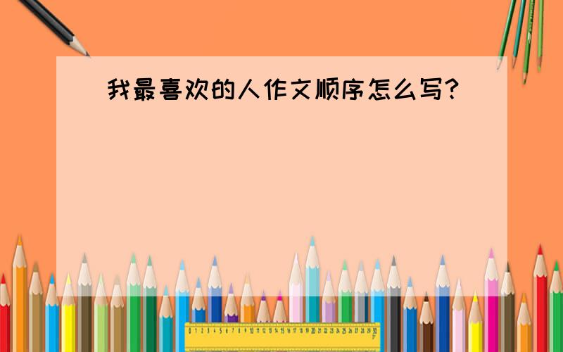 我最喜欢的人作文顺序怎么写?