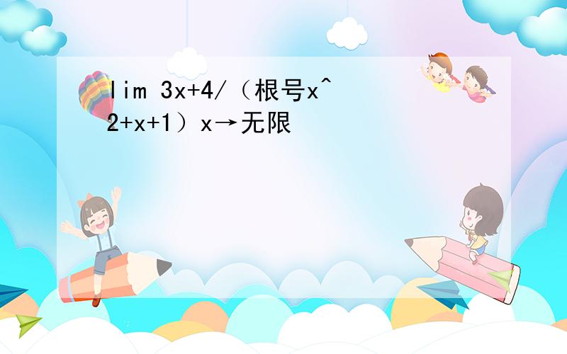 lim 3x+4/（根号x^2+x+1）x→无限