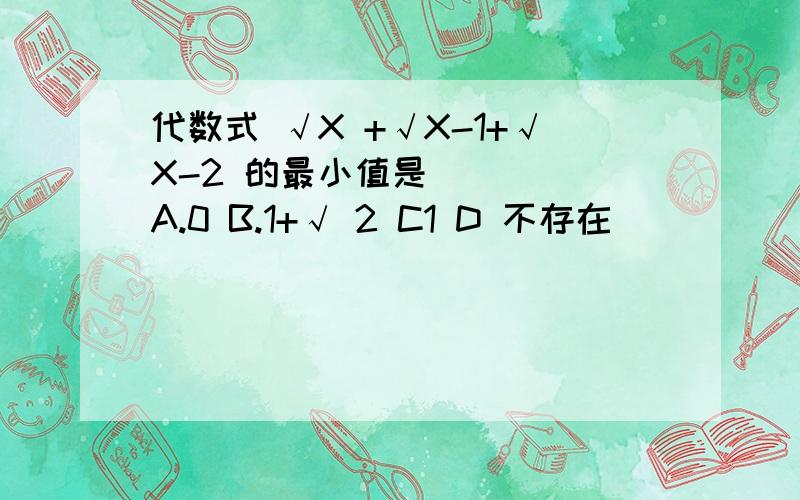 代数式 √X +√X-1+√X-2 的最小值是 （ ） A.0 B.1+√ 2 C1 D 不存在