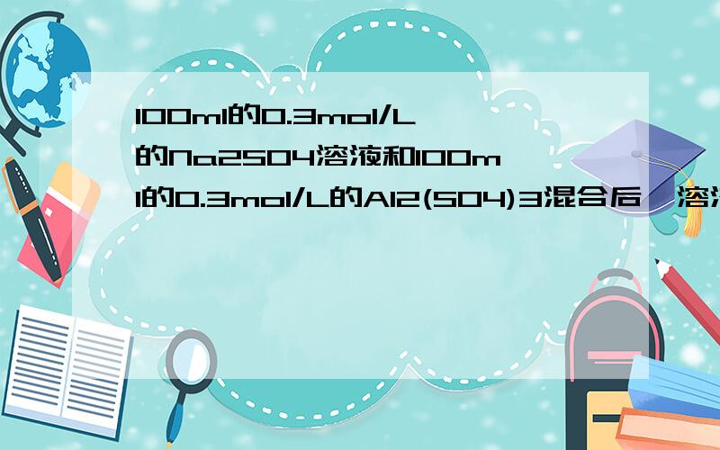 100ml的0.3mol/L的Na2SO4溶液和100ml的0.3mol/L的Al2(SO4)3混合后,溶液中SO4离子物质的量浓度为(   )mol/L?