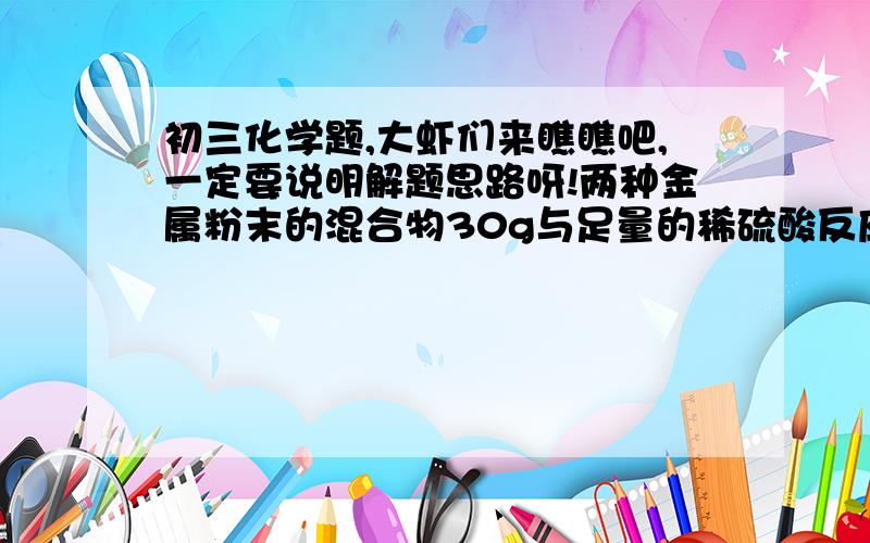 初三化学题,大虾们来瞧瞧吧,一定要说明解题思路呀!两种金属粉末的混合物30g与足量的稀硫酸反应生成1g氢气,则这种混合物的可能组成是（ 　　）A,Mg和Al　　　　　　　　　　　　　　B　,F