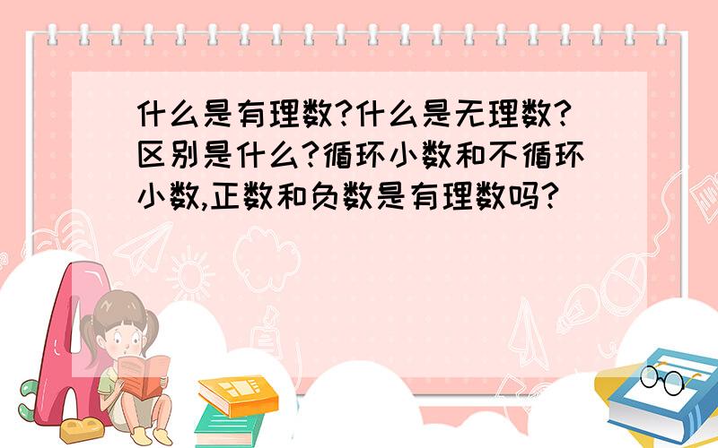 什么是有理数?什么是无理数?区别是什么?循环小数和不循环小数,正数和负数是有理数吗?