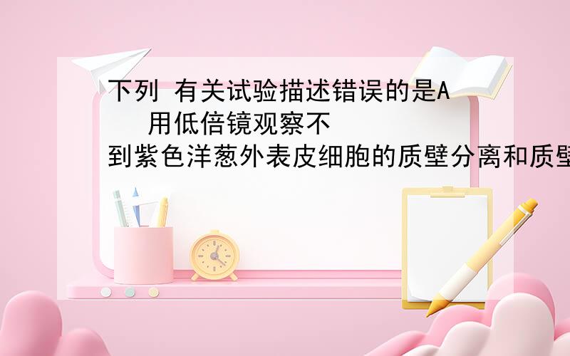 下列 有关试验描述错误的是A  用低倍镜观察不到紫色洋葱外表皮细胞的质壁分离和质壁分离复原过程B 甲基绿染色可是人口腔上皮细胞的细胞核呈蓝绿色 下列 有关 基本骨架的表述