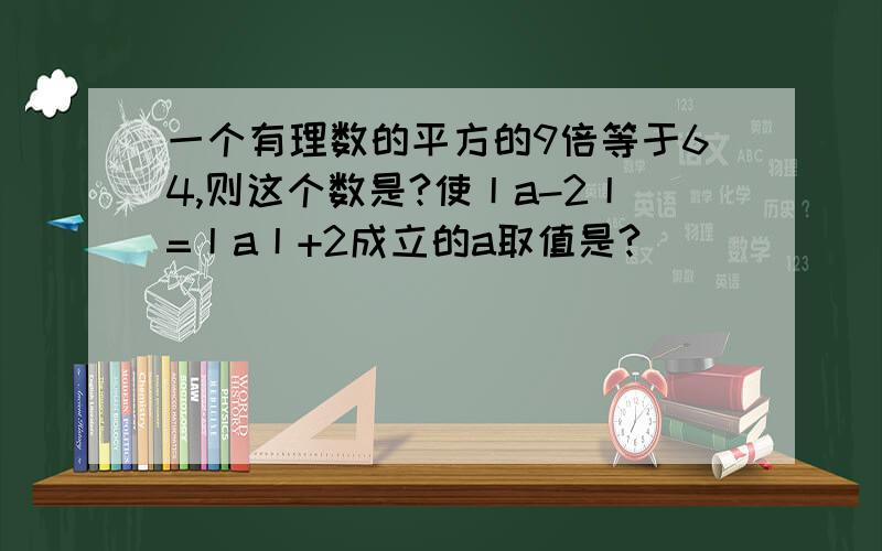 一个有理数的平方的9倍等于64,则这个数是?使丨a-2丨=丨a丨+2成立的a取值是?