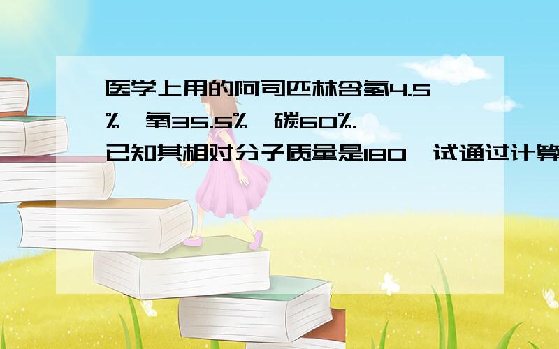 医学上用的阿司匹林含氢4.5%,氧35.5%,碳60%.已知其相对分子质量是180,试通过计算确定阿司匹林的化学式要算术步骤,麻烦了!